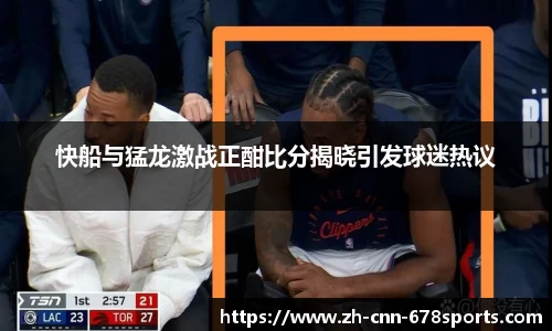快船与猛龙激战正酣比分揭晓引发球迷热议